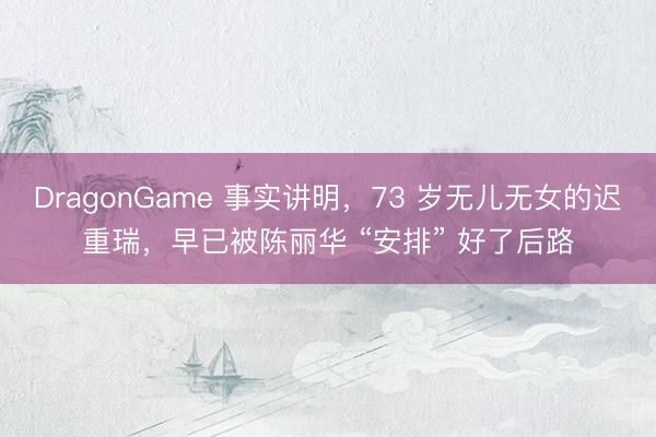 DragonGame 事实讲明，73 岁无儿无女的迟重瑞，早已被陈丽华 “安排” 好了后路