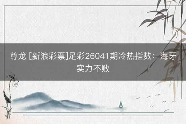 尊龙 [新浪彩票]足彩26041期冷热指数：海牙实力不败