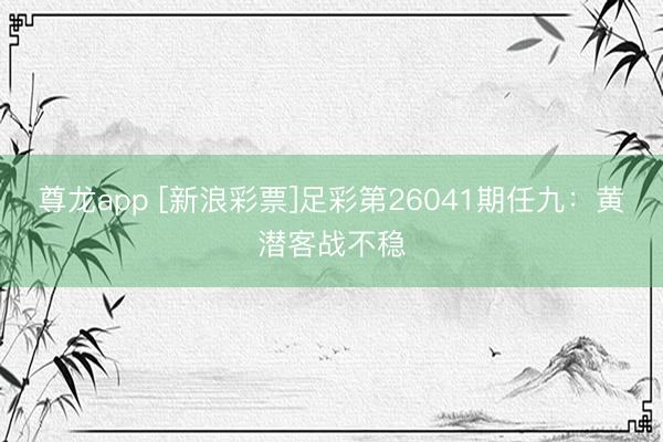 尊龙app [新浪彩票]足彩第26041期任九：黄潜客战不稳