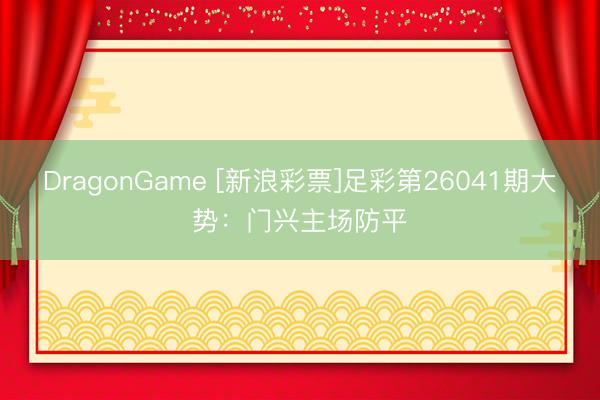 DragonGame [新浪彩票]足彩第26041期大势：门兴主场防平