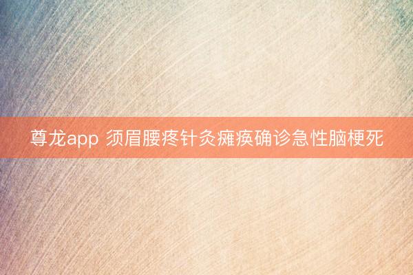 尊龙app 须眉腰疼针灸瘫痪确诊急性脑梗死