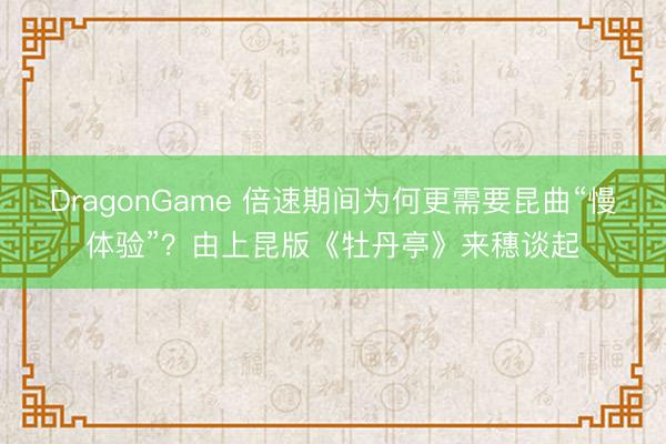 DragonGame 倍速期间为何更需要昆曲“慢体验”？由上昆版《牡丹亭》来穗谈起