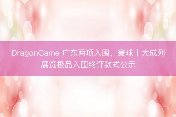 DragonGame 广东两项入围，寰球十大成列展览极品入围终评款式公示