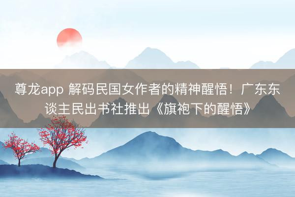 尊龙app 解码民国女作者的精神醒悟！广东东谈主民出书社推出《旗袍下的醒悟》