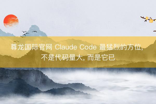 尊龙国际官网 Claude Code 最猛烈的方位, 不是代码量大, 而是它已
