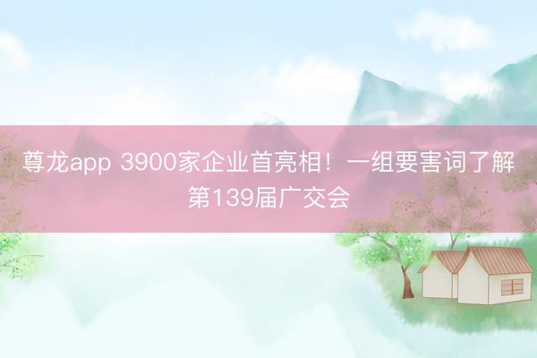 尊龙app 3900家企业首亮相！一组要害词了解第139届广交会