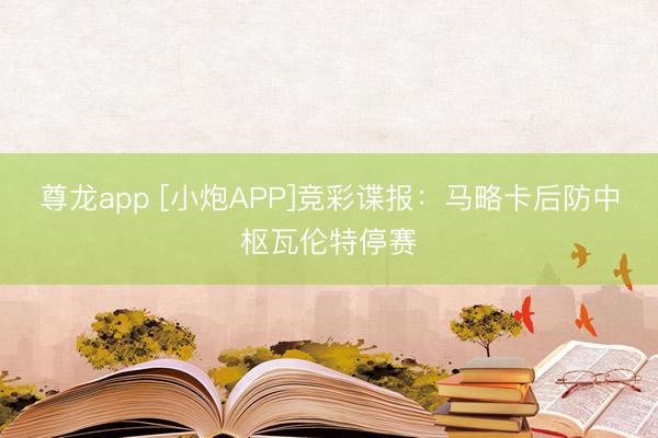 尊龙app [小炮APP]竞彩谍报：马略卡后防中枢瓦伦特停赛