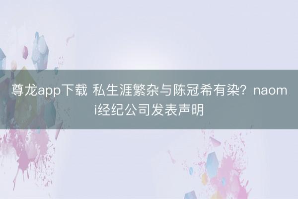 尊龙app下载 私生涯繁杂与陈冠希有染？naomi经纪公司发表声明