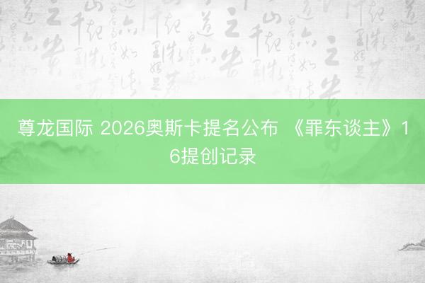尊龙国际 2026奥斯卡提名公布 《罪东谈主》16提创记录