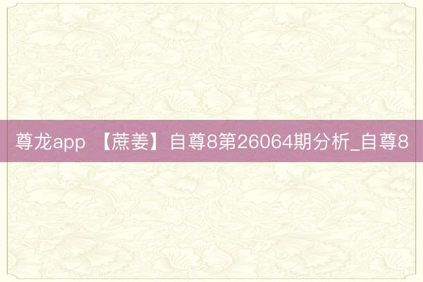 尊龙app 【蔗姜】自尊8第26064期分析_自尊8