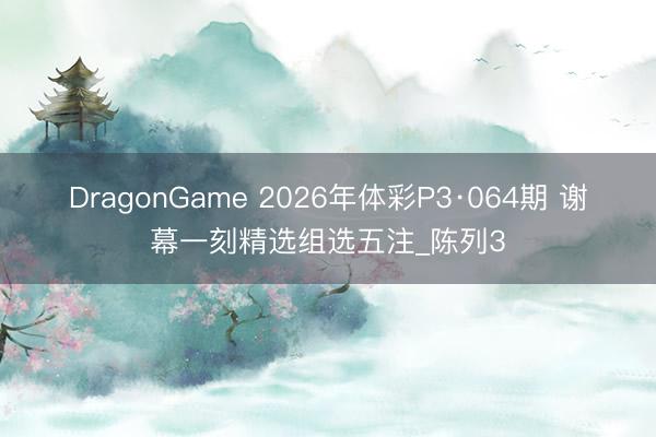 DragonGame 2026年体彩P3·064期 谢幕一刻精选组选五注_陈列3