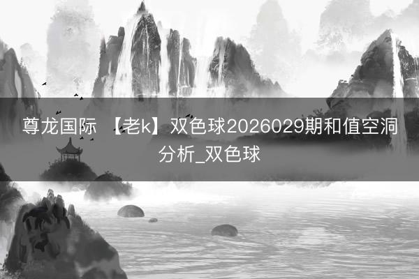 尊龙国际 【老k】双色球2026029期和值空洞分析_双色球