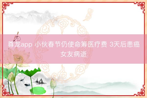 尊龙app 小伙春节仍使命筹医疗费 3天后患癌女友病逝