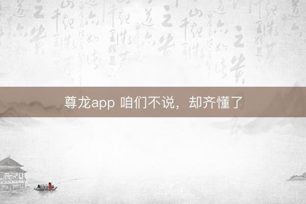 尊龙app 咱们不说，却齐懂了