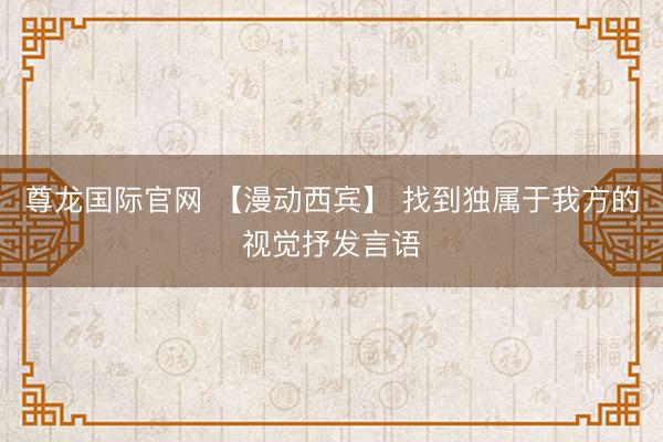 尊龙国际官网 【漫动西宾】 找到独属于我方的视觉抒发言语