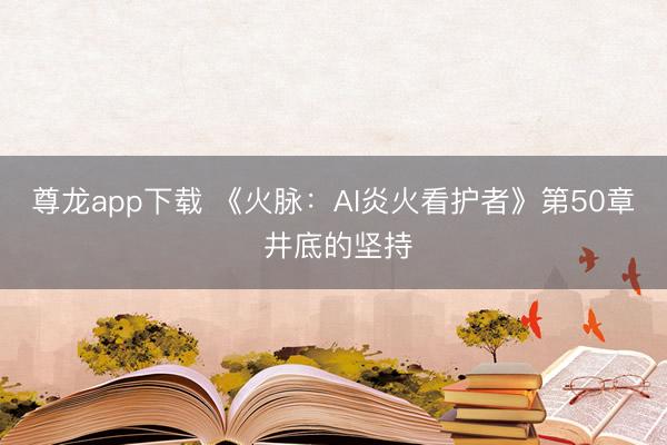 尊龙app下载 《火脉：AI炎火看护者》第50章 井底的坚持