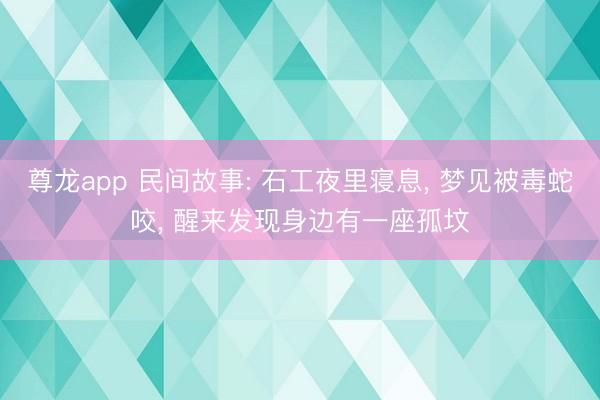 尊龙app 民间故事: 石工夜里寝息， 梦见被毒蛇咬， 醒来发现身边有一座孤坟