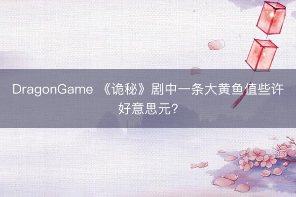 DragonGame 《诡秘》剧中一条大黄鱼值些许好意思元?