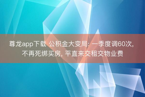 尊龙app下载 公积金大变局: 一季度调60次， 不再死绑买房， 平直来交租交物业费
