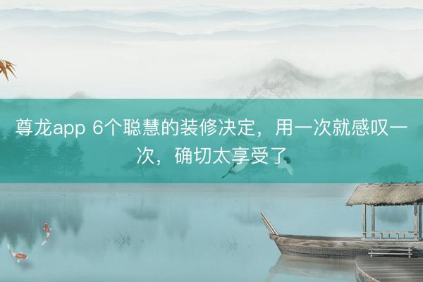 尊龙app 6个聪慧的装修决定，用一次就感叹一次，确切太享受了