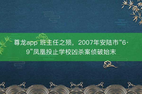 尊龙app 班主任之殒，2007年安陆市“6·9”凤凰投止学校凶杀案侦破始末