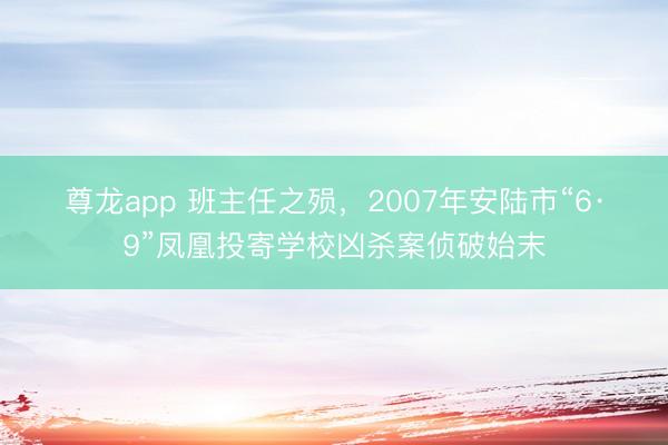 尊龙app 班主任之殒，2007年安陆市“6·9”凤凰投寄学校凶杀案侦破始末