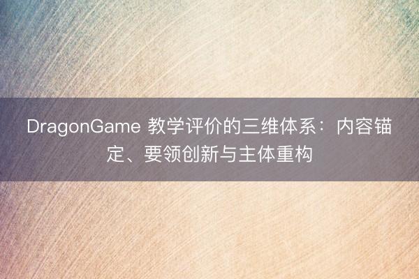 DragonGame 教学评价的三维体系：内容锚定、要领创新与主体重构