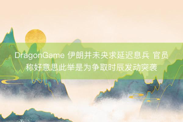 DragonGame 伊朗并未央求延迟息兵 官员称好意思此举是为争取时辰发动突袭
