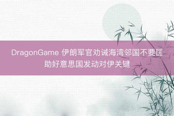 DragonGame 伊朗军官劝诫海湾邻国不要匡助好意思国发动对伊关键