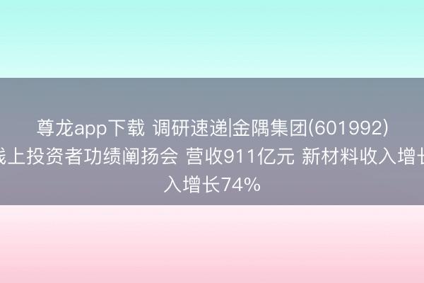 尊龙app下载 调研速递|金隅集团(601992)接收线上投资者功绩阐扬会 营收911亿元 新材料收入增长74%
