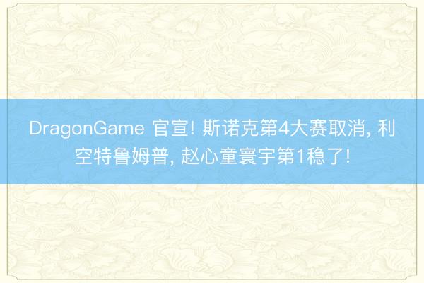 DragonGame 官宣! 斯诺克第4大赛取消， 利空特鲁姆普， 赵心童寰宇第1稳了!