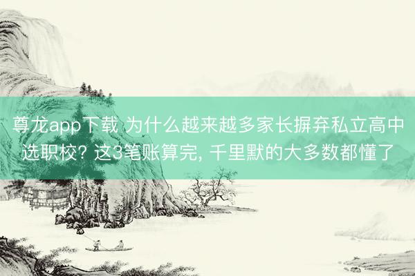 尊龙app下载 为什么越来越多家长摒弃私立高中选职校? 这3笔账算完， 千里默的大多数都懂了