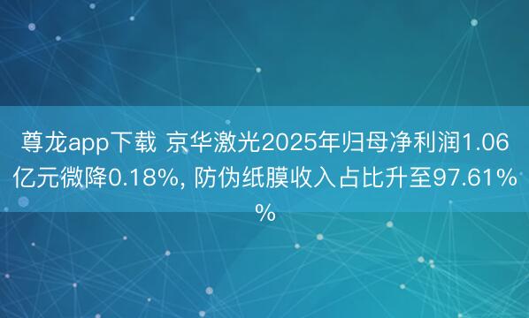 尊龙app下载 京华激光2025年归母净利润1.06亿元微降0.18%， 防伪纸膜收入占比升至97.61%