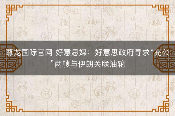 尊龙国际官网 好意思媒：好意思政府寻求“充公”两艘与伊朗关联油轮
