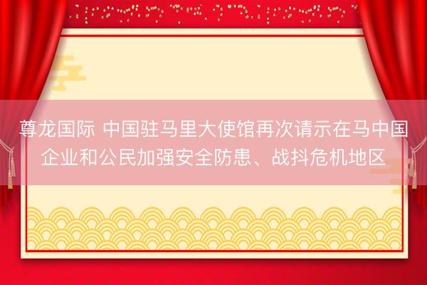 尊龙国际 中国驻马里大使馆再次请示在马中国企业和公民加强安全防患、战抖危机地区