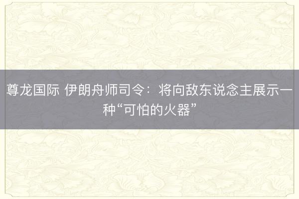 尊龙国际 伊朗舟师司令：将向敌东说念主展示一种“可怕的火器”