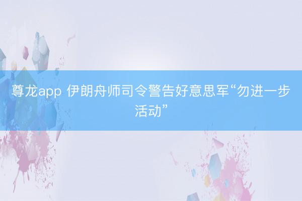 尊龙app 伊朗舟师司令警告好意思军“勿进一步活动”