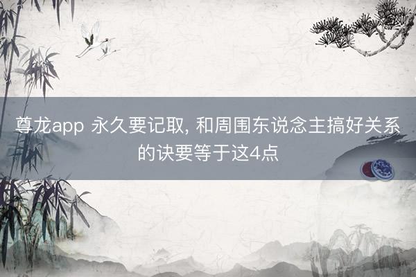 尊龙app 永久要记取， 和周围东说念主搞好关系的诀要等于这4点