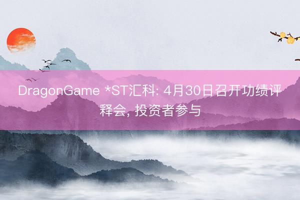 DragonGame *ST汇科: 4月30日召开功绩评释会， 投资者参与