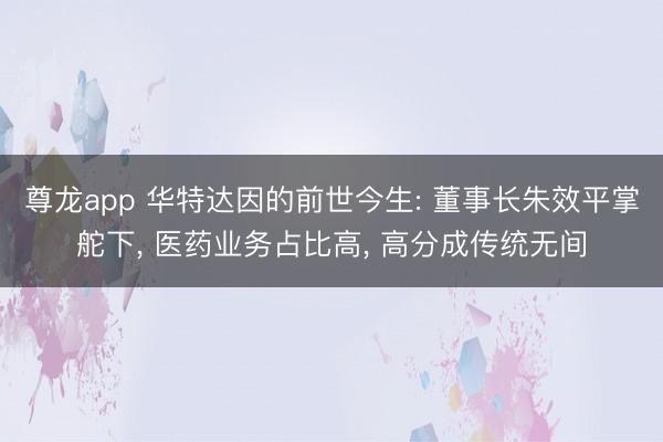 尊龙app 华特达因的前世今生: 董事长朱效平掌舵下， 医药业务占比高， 高分成传统无间