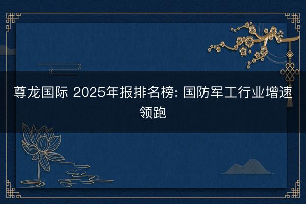 尊龙国际 2025年报排名榜: 国防军工行业增速领跑