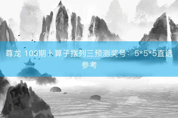 尊龙 103期卜算子摆列三预测奖号：5*5*5直选参考