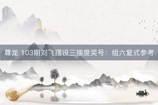 尊龙 103期刘飞摆设三揣度奖号：组六复式参考