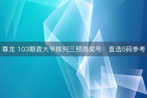 尊龙 103期袁大爷陈列三预测奖号：直选5码参考