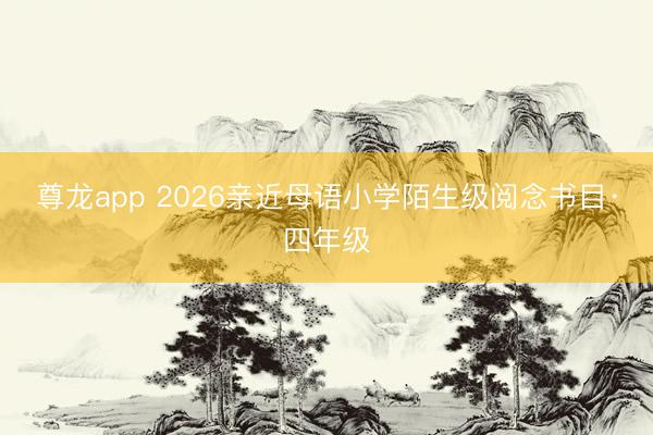 尊龙app 2026亲近母语小学陌生级阅念书目·四年级