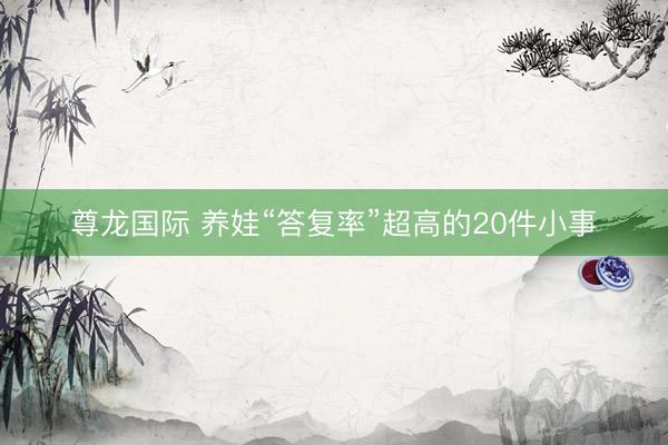 尊龙国际 养娃“答复率”超高的20件小事