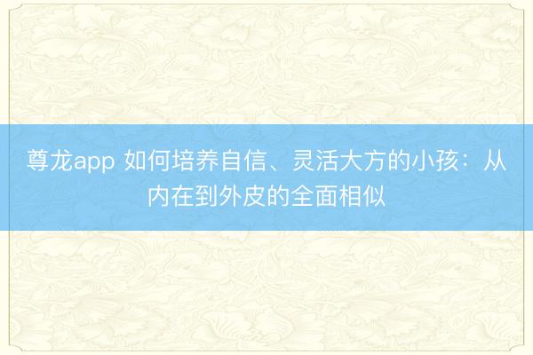 尊龙app 如何培养自信、灵活大方的小孩：从内在到外皮的全面相似