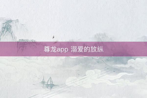 尊龙app 溺爱的放纵