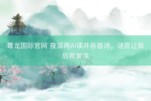 尊龙国际官网 夜深两AI读并吞首诗，谜底让我后背发凉