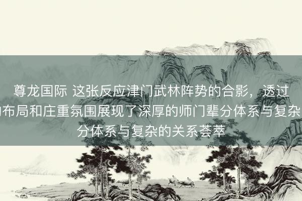 尊龙国际 这张反应津门武林阵势的合影，透过东说念主物布局和庄重氛围展现了深厚的师门辈分体系与复杂的关系荟萃